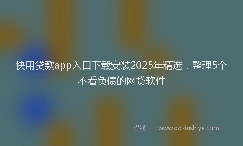 快用贷款app入口下载安装2025年精选，整理5个不看负债的网贷软件