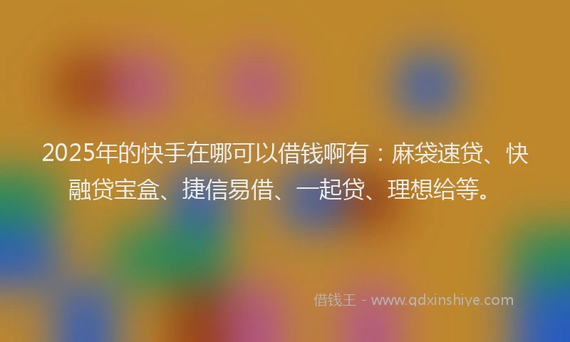 2025年的快手在哪可以借钱啊有：麻袋速贷、快融贷宝盒、捷信易借、一起贷、理想给等。