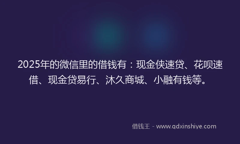 2025年的微信里的借钱有：现金侠速贷、花呗速借、现金贷易行、沐久商城、小融有钱等。