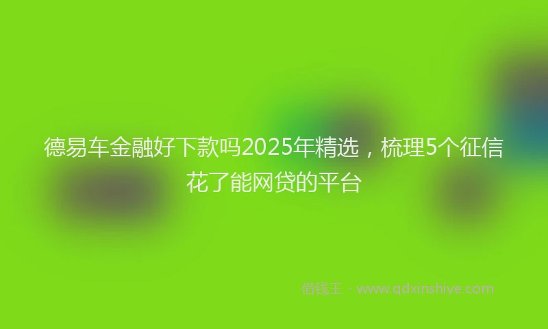 德易车金融好下款吗2025年精选，梳理5个征信花了能网贷的平台