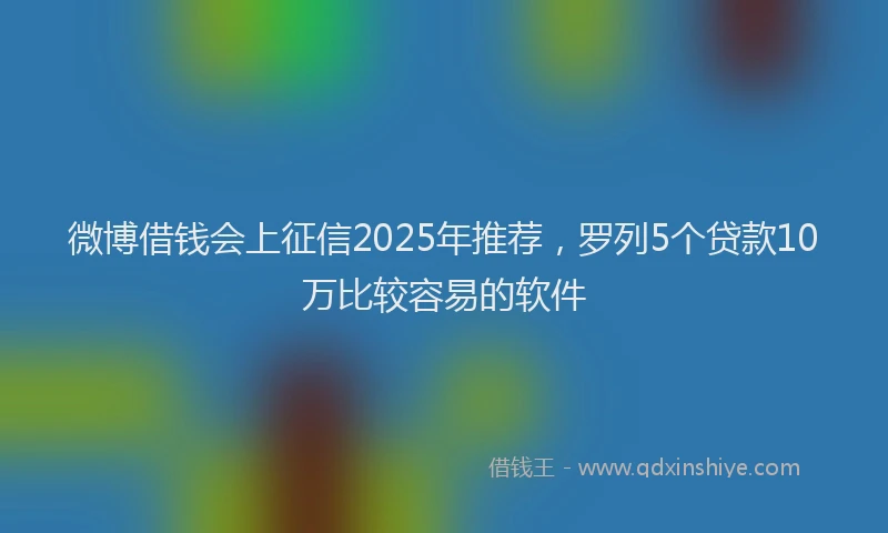 微博借钱会上征信2025年推荐，罗列5个贷款10万比较容易的软件