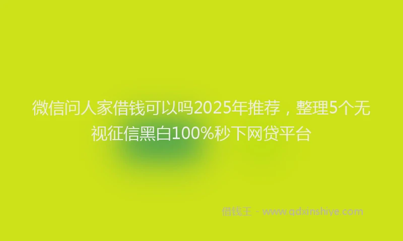 微信问人家借钱可以吗2025年推荐，整理5个无视征信黑白100%秒下网贷平台