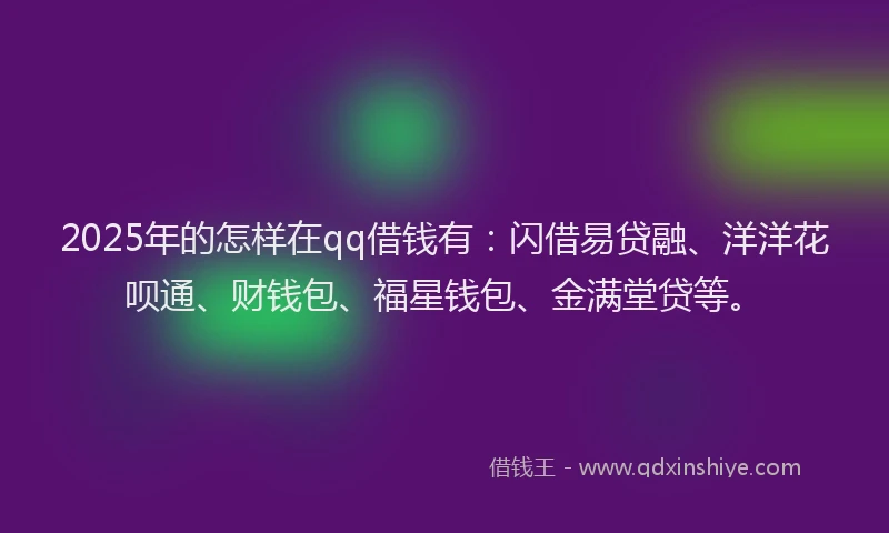 2025年的怎样在qq借钱有：闪借易贷融、洋洋花呗通、财钱包、福星钱包、金满堂贷等。