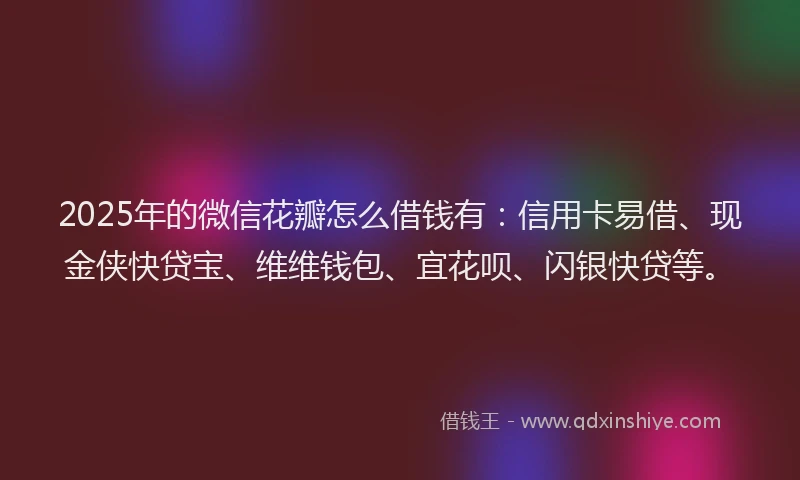 2025年的微信花瓣怎么借钱有：信用卡易借、现金侠快贷宝、维维钱包、宜花呗、闪银快贷等。