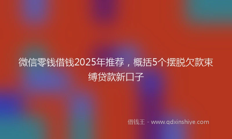 微信零钱借钱2025年推荐，概括5个摆脱欠款束缚贷款新口子