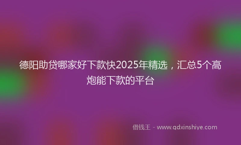 德阳助贷哪家好下款快2025年精选，汇总5个高炮能下款的平台