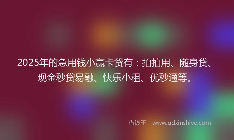 2025年的急用钱小赢卡贷有：拍拍用、随身贷、现金秒贷易融、快乐小租、优秒通等。