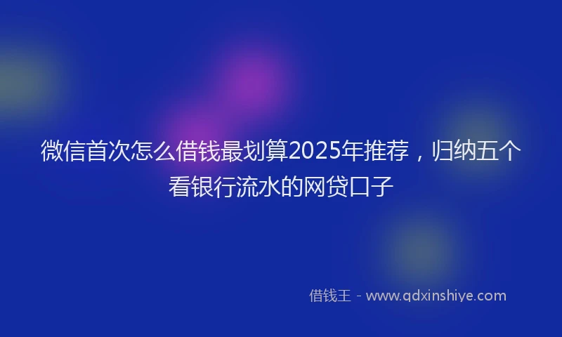 微信首次怎么借钱最划算2025年推荐，归纳五个看银行流水的网贷口子