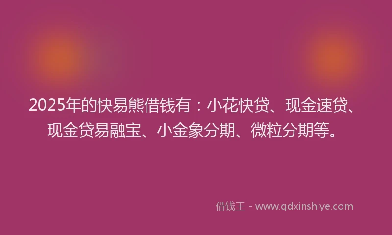 2025年的快易熊借钱有：小花快贷、现金速贷、现金贷易融宝、小金象分期、微粒分期等。