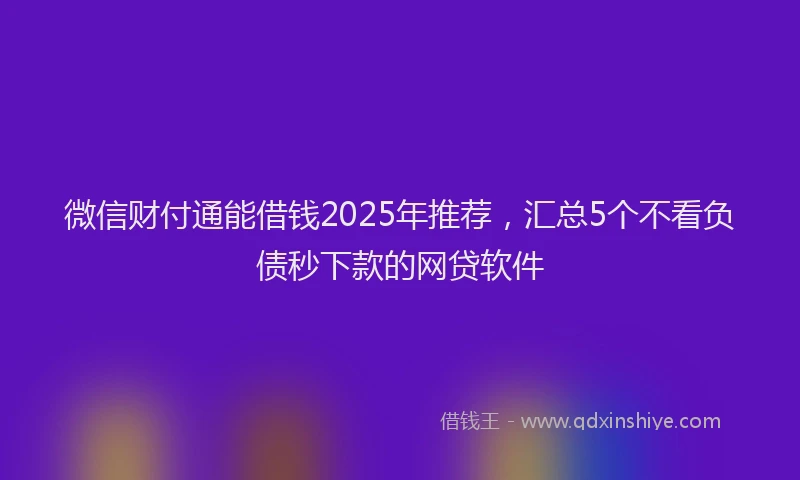 微信财付通能借钱2025年推荐，汇总5个不看负债秒下款的网贷软件