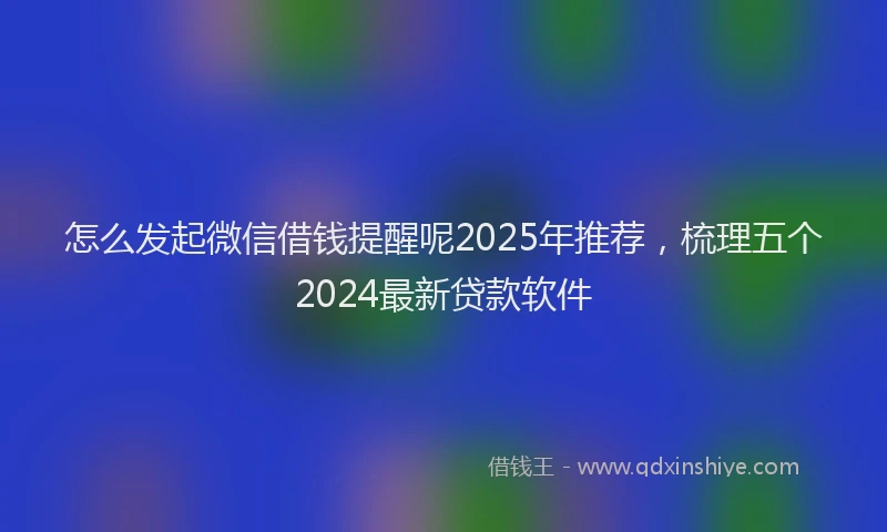 怎么发起微信借钱提醒呢2025年推荐，梳理五个2024最新贷款软件