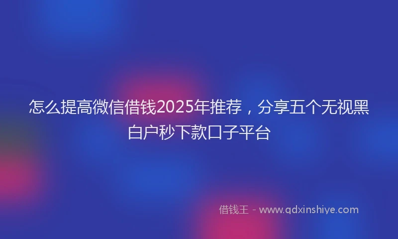 怎么提高微信借钱2025年推荐，分享五个无视黑白户秒下款口子平台