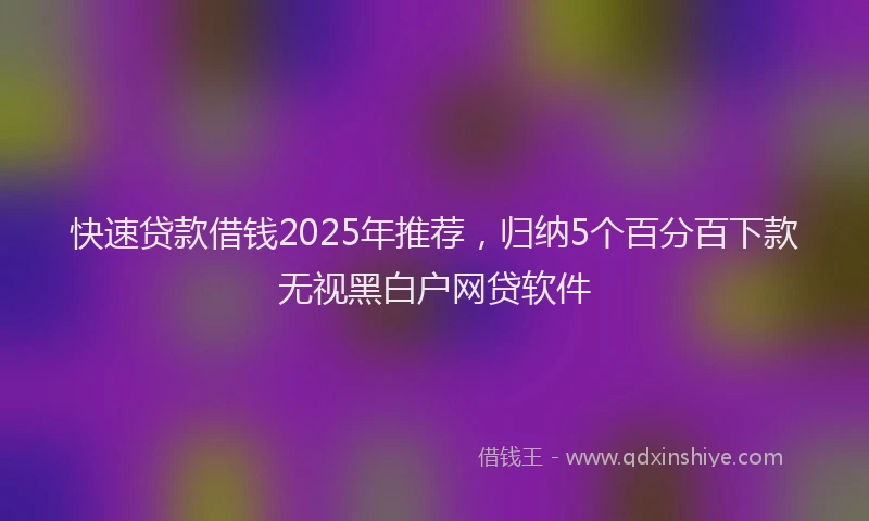 快速贷款借钱2025年推荐，归纳5个百分百下款无视黑白户网贷软件