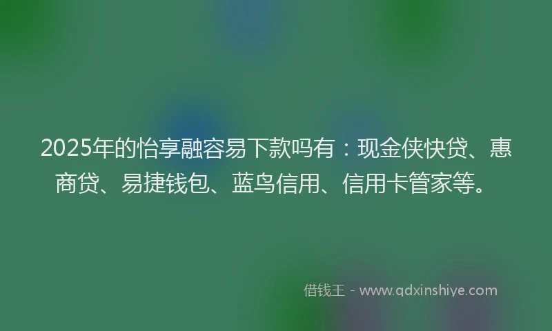 2025年的怡享融容易下款吗有：现金侠快贷、惠商贷、易捷钱包、蓝鸟信用、信用卡管家等。