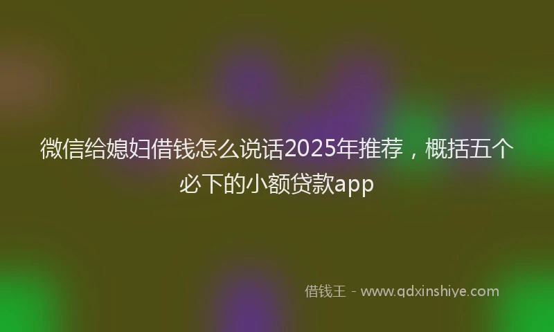 微信给媳妇借钱怎么说话2025年推荐，概括五个必下的小额贷款app