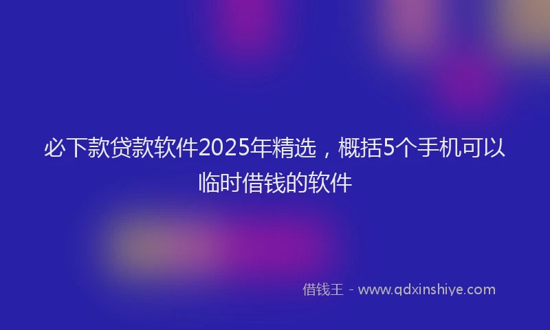 必下款贷款软件2025年精选，概括5个手机可以临时借钱的软件