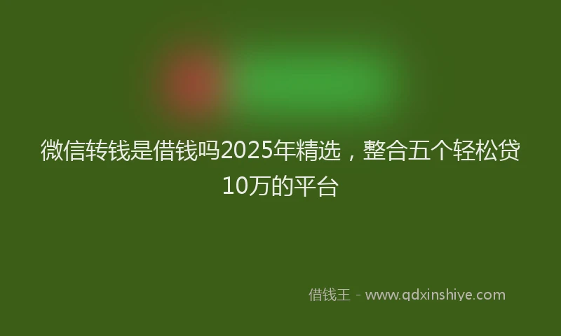 微信转钱是借钱吗2025年精选，整合五个轻松贷10万的平台