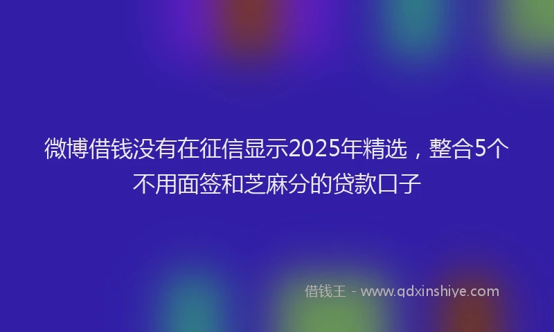 微博借钱没有在征信显示2025年精选，整合5个不用面签和芝麻分的贷款口子