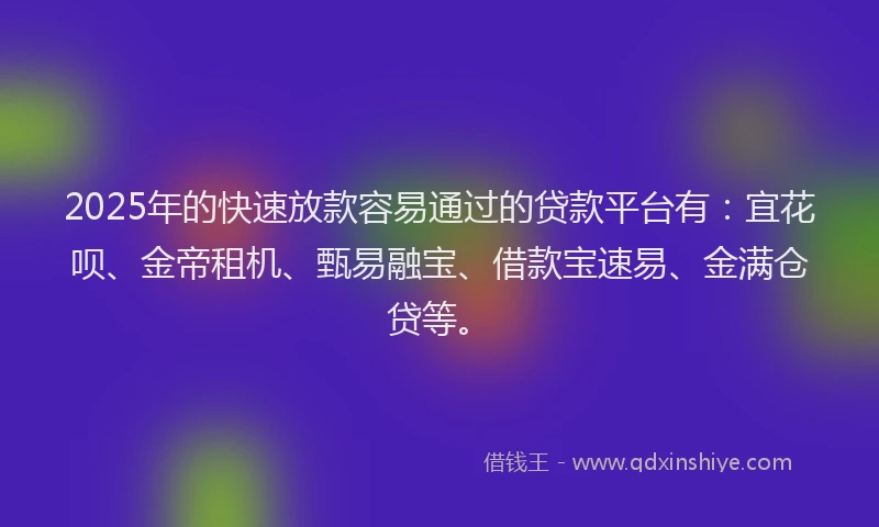 2025年的快速放款容易通过的贷款平台有：宜花呗、金帝租机、甄易融宝、借款宝速易、金满仓贷等。