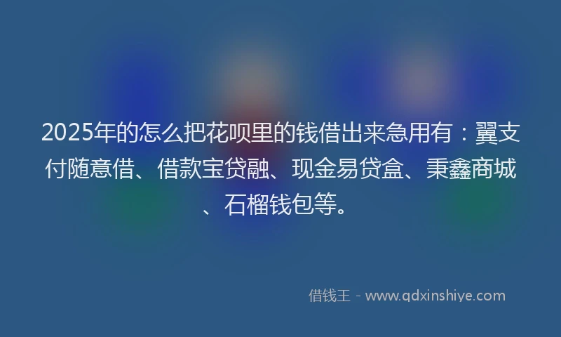 2025年的怎么把花呗里的钱借出来急用有：翼支付随意借、借款宝贷融、现金易贷盒、秉鑫商城、石榴钱包等。