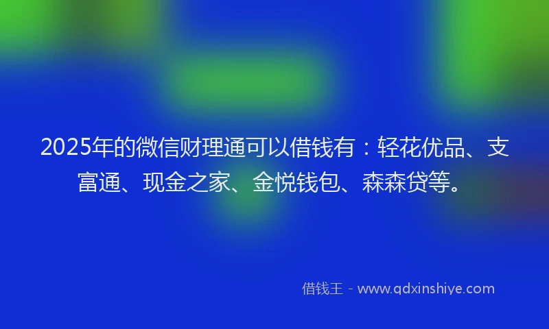 2025年的微信财理通可以借钱有：轻花优品、支富通、现金之家、金悦钱包、森森贷等。
