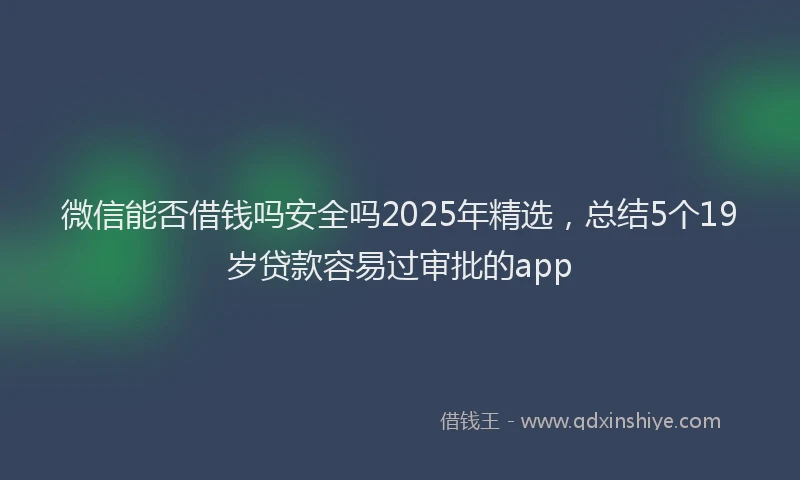微信能否借钱吗安全吗2025年精选，总结5个19岁贷款容易过审批的app