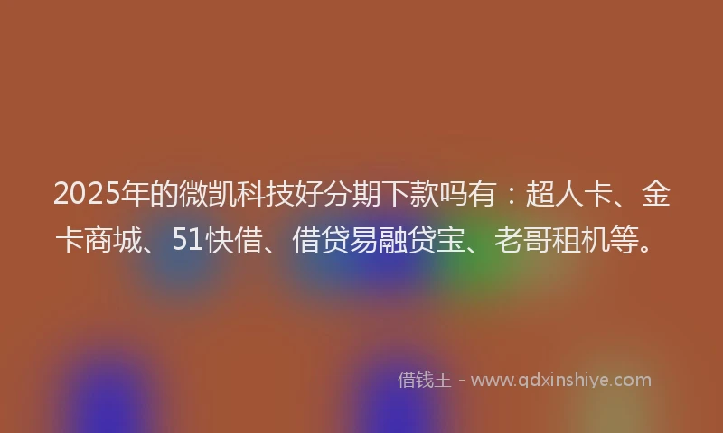 2025年的微凯科技好分期下款吗有：超人卡、金卡商城、51快借、借贷易融贷宝、老哥租机等。