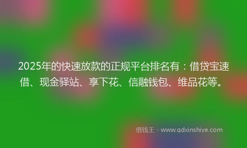 2025年的快速放款的正规平台排名有：借贷宝速借、现金驿站、享下花、信融钱包、维品花等。