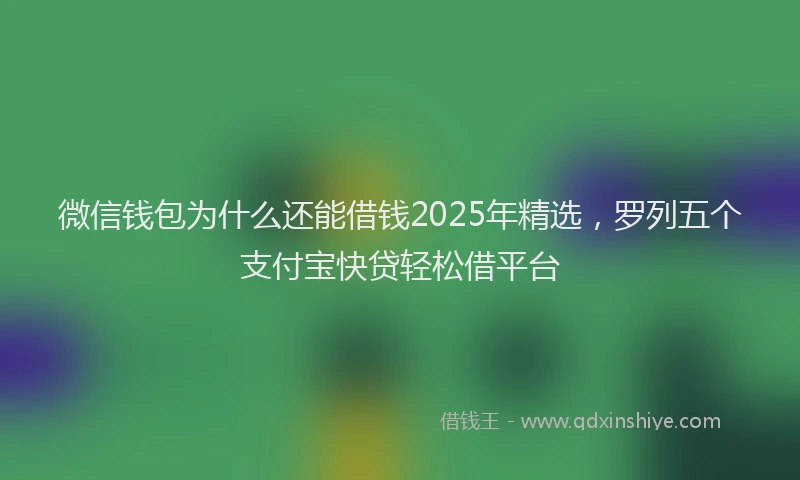 微信钱包为什么还能借钱2025年精选，罗列五个支付宝快贷轻松借平台