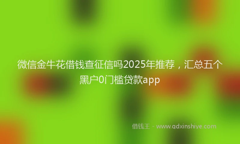 微信金牛花借钱查征信吗2025年推荐，汇总五个黑户0门槛贷款app