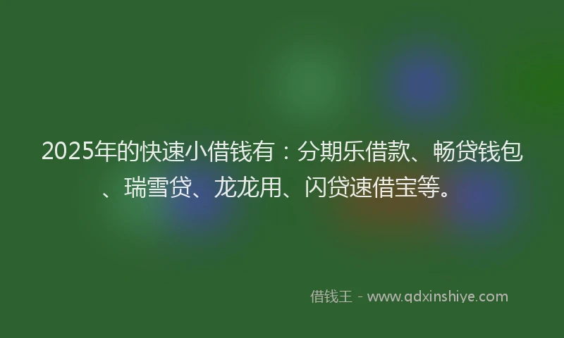 2025年的快速小借钱有：分期乐借款、畅贷钱包、瑞雪贷、龙龙用、闪贷速借宝等。