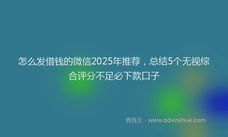 怎么发借钱的微信2025年推荐，总结5个无视综合评分不足必下款口子