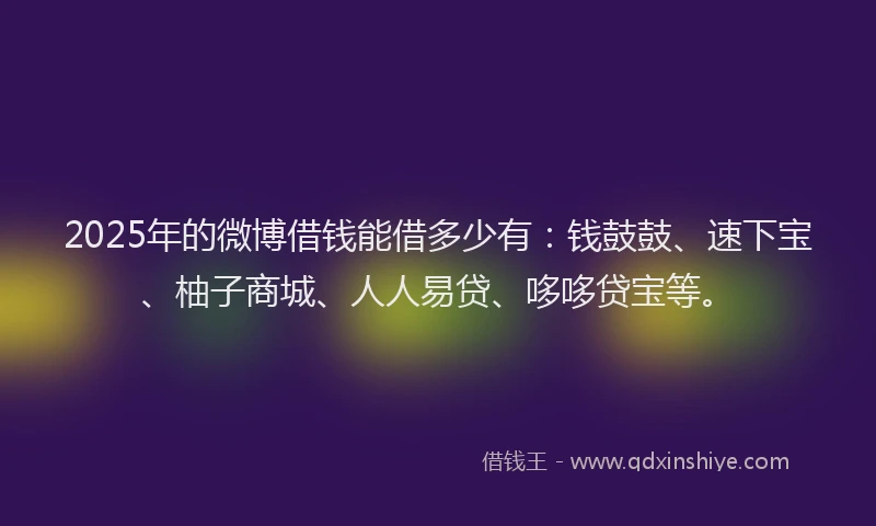 2025年的微博借钱能借多少有：钱鼓鼓、速下宝、柚子商城、人人易贷、哆哆贷宝等。