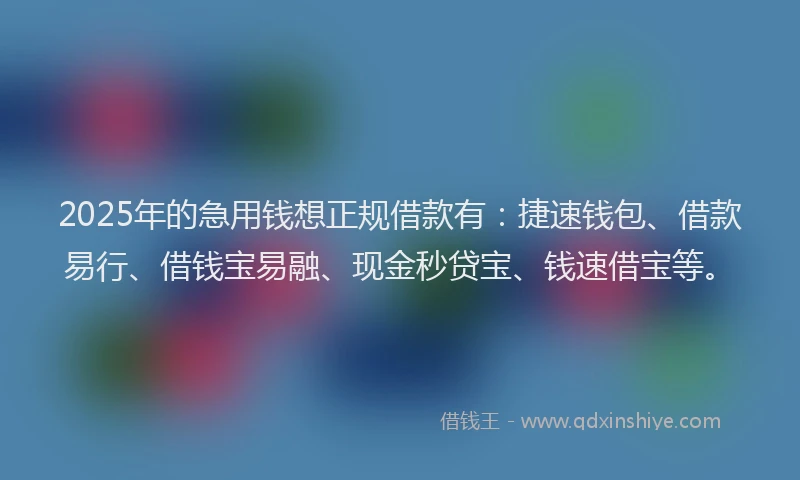 2025年的急用钱想正规借款有：捷速钱包、借款易行、借钱宝易融、现金秒贷宝、钱速借宝等。