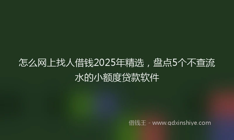 怎么网上找人借钱2025年精选，盘点5个不查流水的小额度贷款软件