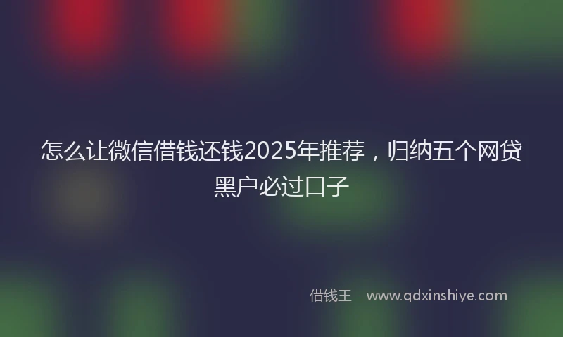 怎么让微信借钱还钱2025年推荐，归纳五个网贷黑户必过口子