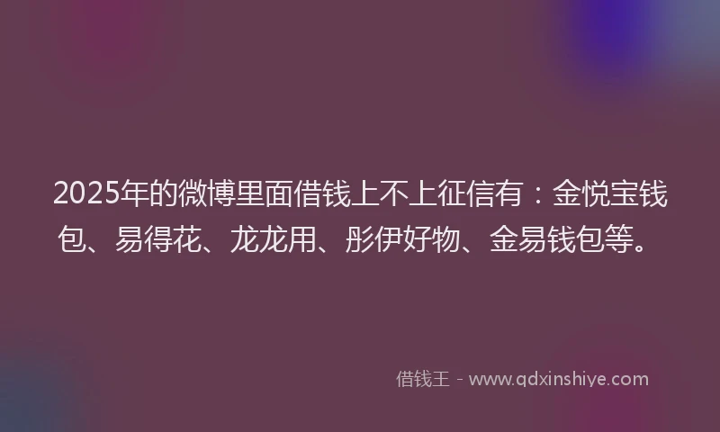 2025年的微博里面借钱上不上征信有：金悦宝钱包、易得花、龙龙用、彤伊好物、金易钱包等。