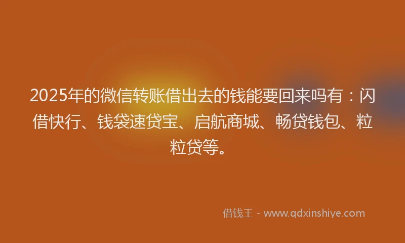 2025年的微信转账借出去的钱能要回来吗有：闪借快行、钱袋速贷宝、启航商城、畅贷钱包、粒粒贷等。