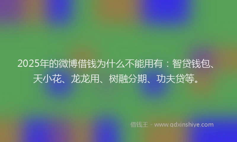 2025年的微博借钱为什么不能用有：智贷钱包、天小花、龙龙用、树融分期、功夫贷等。