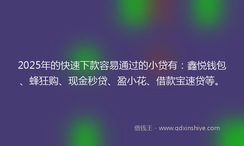 2025年的快速下款容易通过的小贷有：鑫悦钱包、蜂狂购、现金秒贷、盈小花、借款宝速贷等。