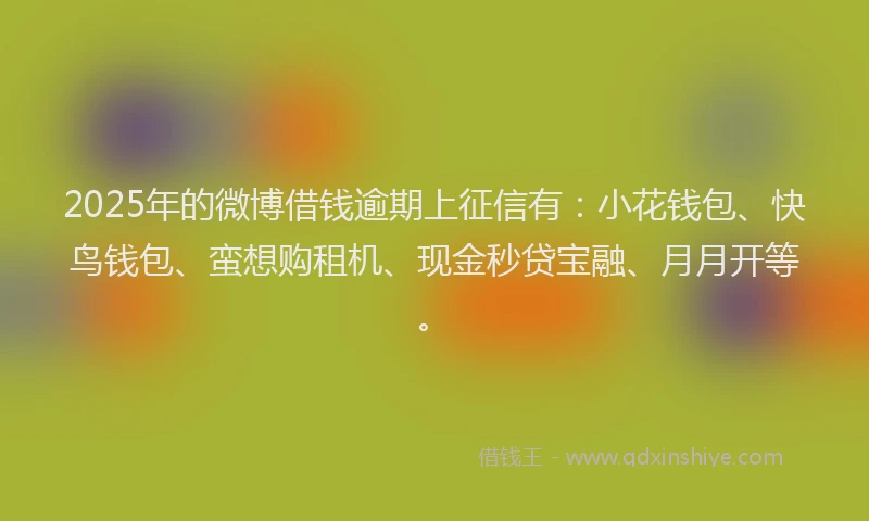 2025年的微博借钱逾期上征信有：小花钱包、快鸟钱包、蛮想购租机、现金秒贷宝融、月月开等。