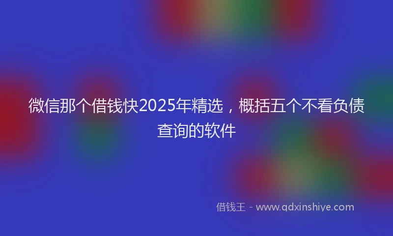 微信那个借钱快2025年精选，概括五个不看负债查询的软件