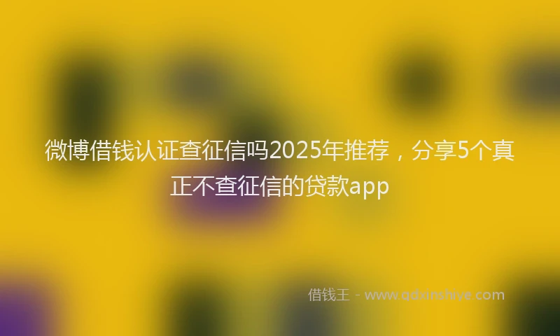 微博借钱认证查征信吗2025年推荐，分享5个真正不查征信的贷款app