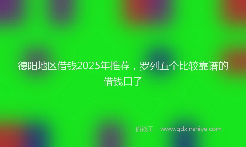 德阳地区借钱2025年推荐，罗列五个比较靠谱的借钱口子