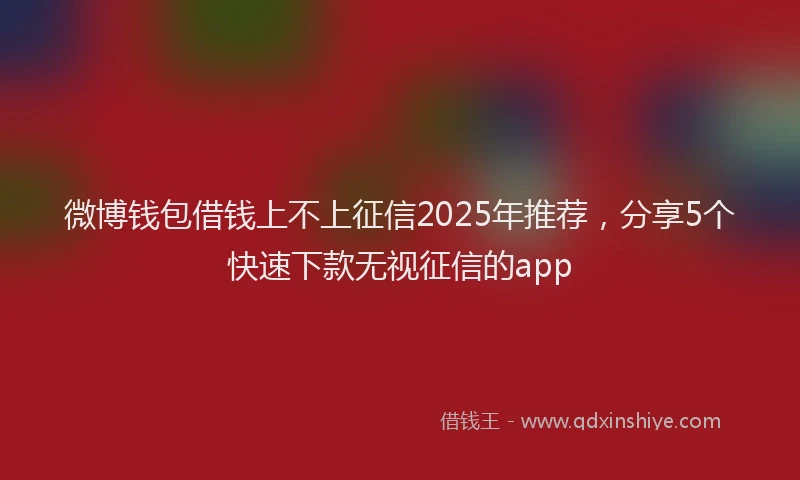 微博钱包借钱上不上征信2025年推荐，分享5个快速下款无视征信的app