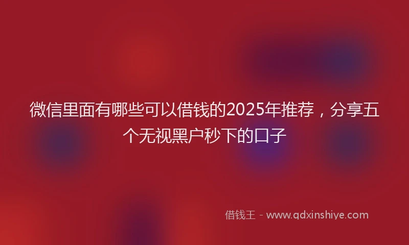微信里面有哪些可以借钱的2025年推荐，分享五个无视黑户秒下的口子