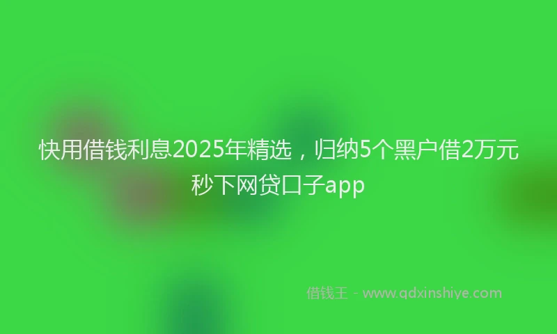 快用借钱利息2025年精选，归纳5个黑户借2万元秒下网贷口子app