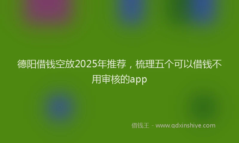 德阳借钱空放2025年推荐，梳理五个可以借钱不用审核的app