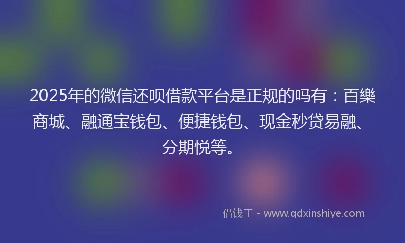 2025年的微信还呗借款平台是正规的吗有：百樂商城、融通宝钱包、便捷钱包、现金秒贷易融、分期悦等。