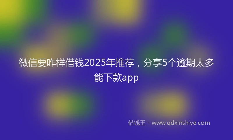 微信要咋样借钱2025年推荐，分享5个逾期太多能下款app